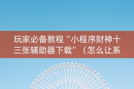 玩家必备教程“小程序财神十三张辅助器下载”（怎么让系统给你发好牌)