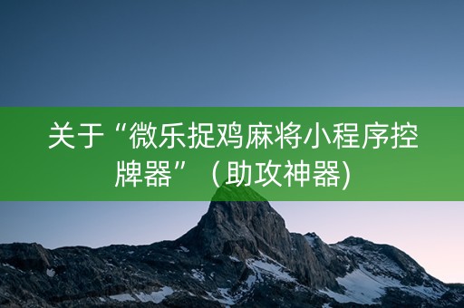 关于“微乐捉鸡麻将小程序控牌器”（助攻神器)