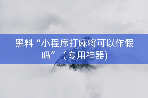 黑料“小程序打麻将可以作假吗”（专用神器)