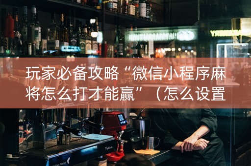 玩家必备攻略“微信小程序麻将怎么打才能赢”（怎么设置才能赢)