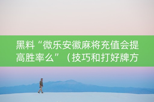 黑料“微乐安徽麻将充值会提高胜率么”（技巧和打好牌方法)