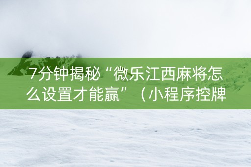 7分钟揭秘“微乐江西麻将怎么设置才能赢”（小程序控牌器)