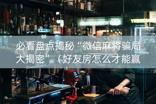 必看盘点揭秘“微信麻将骗局大揭密”（好友房怎么才能赢)