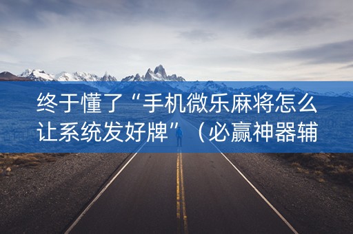 终于懂了“手机微乐麻将怎么让系统发好牌”（必赢神器辅助器)