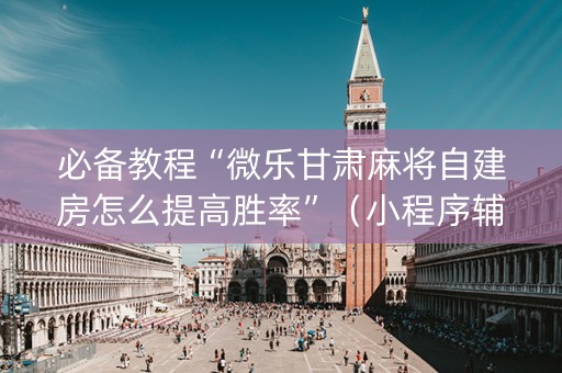 必备教程“微乐甘肃麻将自建房怎么提高胜率”（小程序辅助软件)