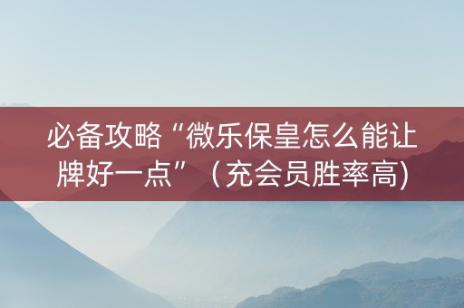 必备攻略“微乐保皇怎么能让牌好一点”（充会员胜率高)