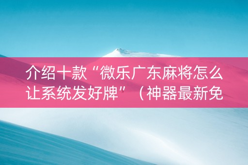 介绍十款“微乐广东麻将怎么让系统发好牌”（神器最新免费)