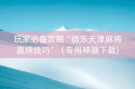 玩家必备攻略“微乐天津麻将赢牌技巧”（专用神器下载)