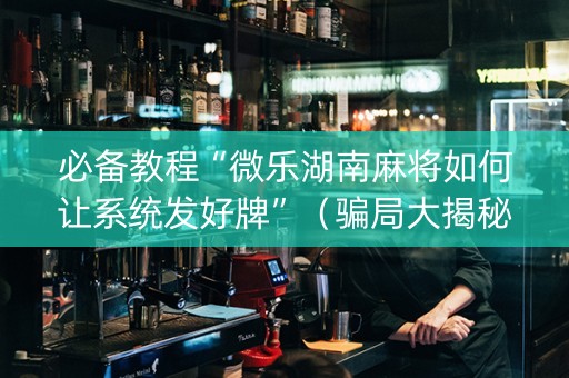 必备教程“微乐湖南麻将如何让系统发好牌”（骗局大揭秘)