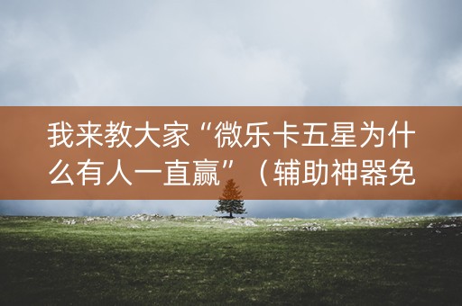 我来教大家“微乐卡五星为什么有人一直赢”（辅助神器免费)