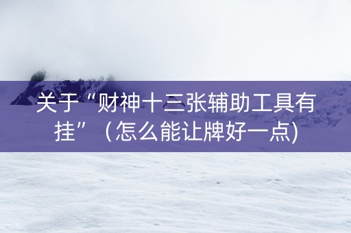 关于“财神十三张辅助工具有挂”（怎么能让牌好一点)