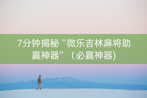 7分钟揭秘“微乐吉林麻将助赢神器”（必赢神器)