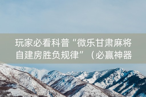 玩家必看科普“微乐甘肃麻将自建房胜负规律”（必赢神器辅助器)