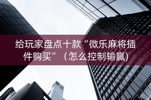 给玩家盘点十款“微乐麻将插件购买”（怎么控制输赢)