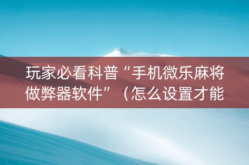 玩家必看科普“手机微乐麻将做弊器软件”（怎么设置才能赢)