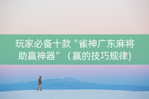 玩家必备十款“雀神广东麻将助赢神器”（赢的技巧规律)