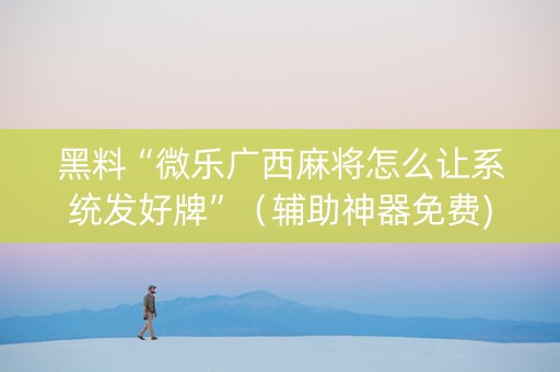 黑料“微乐广西麻将怎么让系统发好牌”（辅助神器免费)