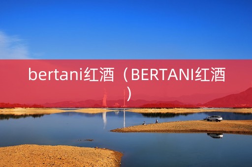 bertani红酒（BERTANI红酒）