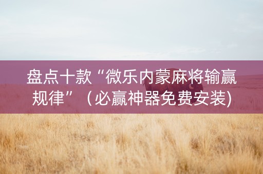 盘点十款“微乐内蒙麻将输赢规律”（必赢神器免费安装)