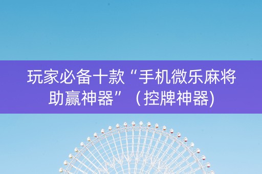 玩家必备十款“手机微乐麻将助赢神器”（控牌神器)