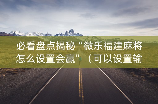 必看盘点揭秘“微乐福建麻将怎么设置会赢”（可以设置输赢吗)