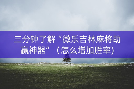 三分钟了解“微乐吉林麻将助赢神器”（怎么增加胜率)
