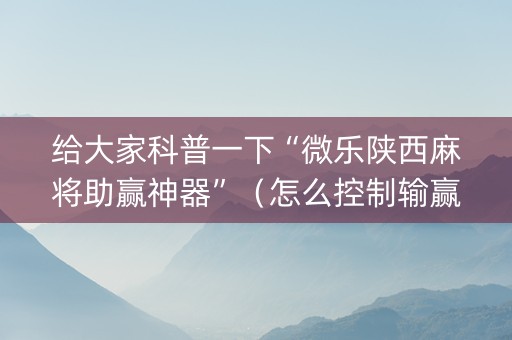 给大家科普一下“微乐陕西麻将助赢神器”（怎么控制输赢)