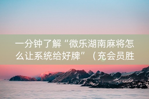 一分钟了解“微乐湖南麻将怎么让系统给好牌”（充会员胜率高)