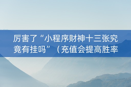 厉害了“小程序财神十三张究竟有挂吗”（充值会提高胜率么)