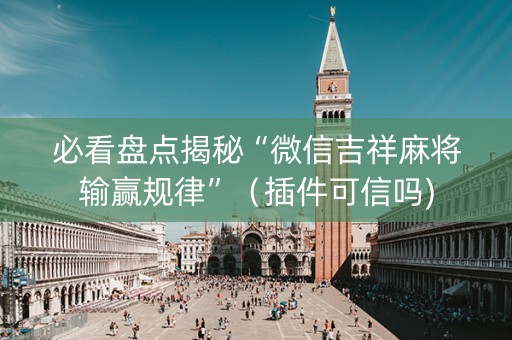 必看盘点揭秘“微信吉祥麻将输赢规律”（插件可信吗)