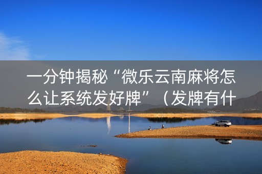 一分钟揭秘“微乐云南麻将怎么让系统发好牌”（发牌有什么规律吗)