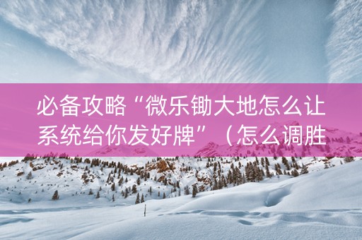 必备攻略“微乐锄大地怎么让系统给你发好牌”（怎么调胜率)