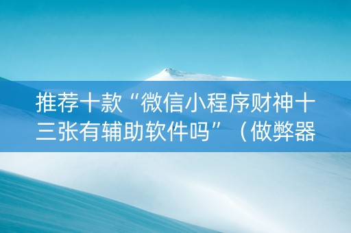 推荐十款“微信小程序财神十三张有辅助软件吗”（做弊器软件下载)