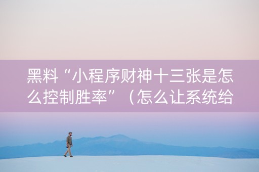 黑料“小程序财神十三张是怎么控制胜率”（怎么让系统给自己好牌)
