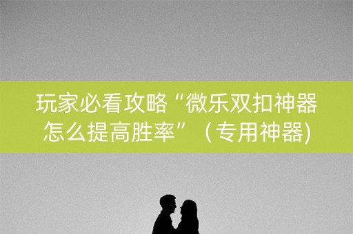 玩家必看攻略“微乐双扣神器怎么提高胜率”（专用神器)