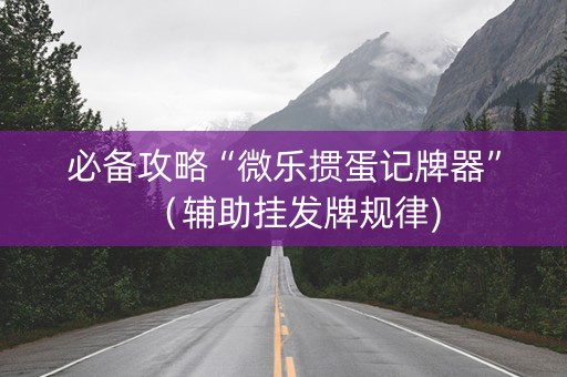必备攻略“微乐掼蛋记牌器”（辅助挂发牌规律)