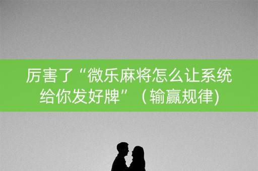厉害了“微乐麻将怎么让系统给你发好牌”（输赢规律)