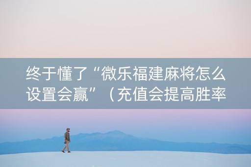 终于懂了“微乐福建麻将怎么设置会赢”（充值会提高胜率么)