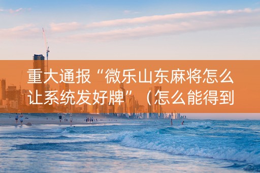 重大通报“微乐山东麻将怎么让系统发好牌”（怎么能得到好牌)