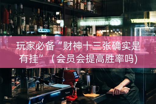 玩家必备“财神十三张确实是有挂”（会员会提高胜率吗)