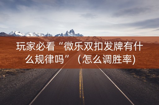 玩家必看“微乐双扣发牌有什么规律吗”（怎么调胜率)