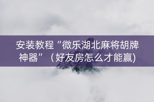 安装教程“微乐湖北麻将胡牌神器”（好友房怎么才能赢)