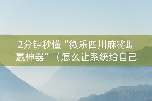 2分钟秒懂“微乐四川麻将助赢神器”（怎么让系统给自己好牌)