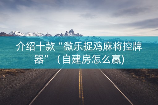 介绍十款“微乐捉鸡麻将控牌器”（自建房怎么赢)