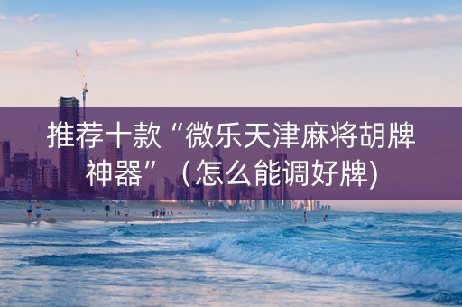 推荐十款“微乐天津麻将胡牌神器”（怎么能调好牌)