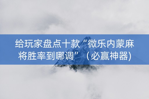 给玩家盘点十款“微乐内蒙麻将胜率到哪调”（必赢神器)