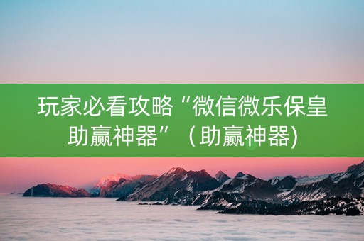 玩家必看攻略“微信微乐保皇助赢神器”（助赢神器)