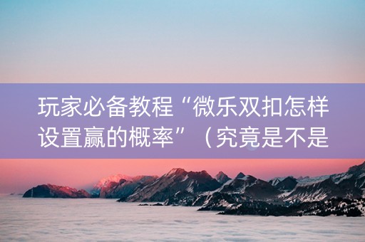 玩家必备教程“微乐双扣怎样设置赢的概率”（究竟是不是有挂)