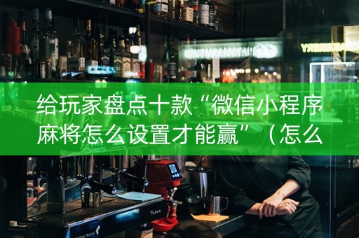 给玩家盘点十款“微信小程序麻将怎么设置才能赢”（怎么增加胜率)