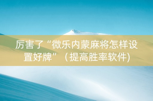 厉害了“微乐内蒙麻将怎样设置好牌”（提高胜率软件)